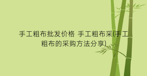 手工粗布批发价格 手工粗布采(手工粗布的采购方法分享)